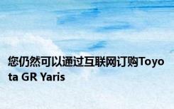 您仍然可以通过互联网订购Toyota GR Yaris