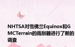 NHTSA对雪佛兰Equinox和GMCTerrain的雨刮器进行了新的调查