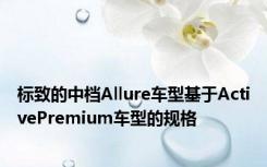 标致的中档Allure车型基于ActivePremium车型的规格