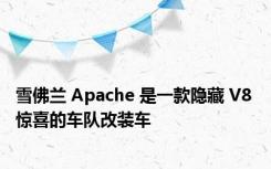 雪佛兰 Apache 是一款隐藏 V8 惊喜的车队改装车