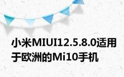 小米MIUI12.5.8.0适用于欧洲的Mi10手机