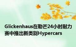 Glickenhaus在勒芒24小时耐力赛中推出新类别Hypercars