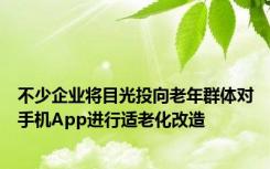 不少企业将目光投向老年群体对手机App进行适老化改造