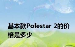 基本款Polestar 2的价格是多少