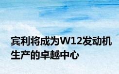 宾利将成为W12发动机生产的卓越中心