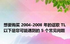 想要购买 2004-2008 年的讴歌 TL以下是您可能遇到的 5 个常见问题