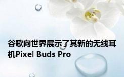 谷歌向世界展示了其新的无线耳机Pixel Buds Pro