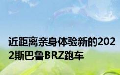 近距离亲身体验新的2022斯巴鲁BRZ跑车