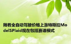 随着全自动驾驶价格上涨特斯拉ModelSPlaid现在包括赛道模式