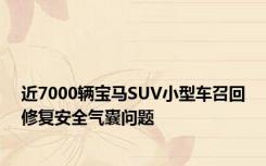 近7000辆宝马SUV小型车召回修复安全气囊问题