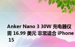 Anker Nano 3 30W 充电器仅需 16.99 美元 非常适合 iPhone 15