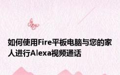 如何使用Fire平板电脑与您的家人进行Alexa视频通话