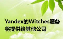 Yandex的Witches服务将提供给其他公司