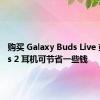 购买 Galaxy Buds Live 或 Buds 2 耳机可节省一些钱