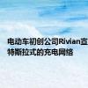 电动车初创公司Rivian宣布建立特斯拉式的充电网络