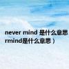 never mind 是什么意思（nevermind是什么意思）