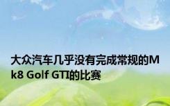 大众汽车几乎没有完成常规的Mk8 Golf GTI的比赛