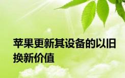 苹果更新其设备的以旧换新价值