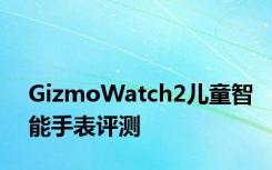 GizmoWatch2儿童智能手表评测