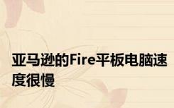 亚马逊的Fire平板电脑速度很慢