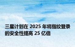 三星计划在 2025 年将指纹登录的安全性提高 25 亿倍