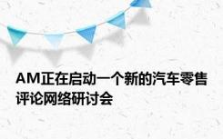 AM正在启动一个新的汽车零售评论网络研讨会