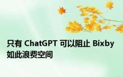 只有 ChatGPT 可以阻止 Bixby 如此浪费空间