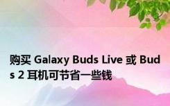 购买 Galaxy Buds Live 或 Buds 2 耳机可节省一些钱