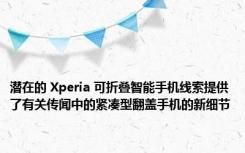 潜在的 Xperia 可折叠智能手机线索提供了有关传闻中的紧凑型翻盖手机的新细节