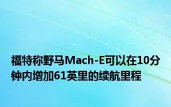 福特称野马Mach-E可以在10分钟内增加61英里的续航里程