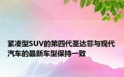 紧凑型SUV的第四代圣达菲与现代汽车的最新车型保持一致