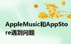 AppleMusic和AppStore遇到问题