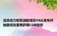 混合动力和双涡轮增压V6从发布开始就将在雷克萨斯LS中提供