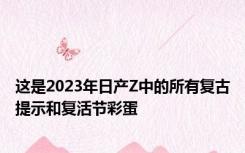 这是2023年日产Z中的所有复古提示和复活节彩蛋