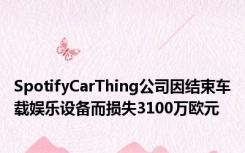 SpotifyCarThing公司因结束车载娱乐设备而损失3100万欧元