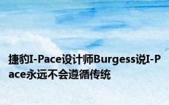 捷豹I-Pace设计师Burgess说I-Pace永远不会遵循传统