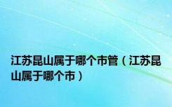 江苏昆山属于哪个市管（江苏昆山属于哪个市）