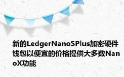 新的LedgerNanoSPlus加密硬件钱包以便宜的价格提供大多数NanoX功能