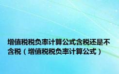 增值税税负率计算公式含税还是不含税（增值税税负率计算公式）