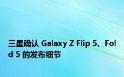 三星确认 Galaxy Z Flip 5、Fold 5 的发布细节