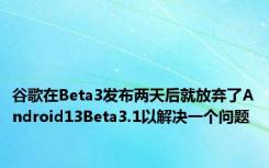 谷歌在Beta3发布两天后就放弃了Android13Beta3.1以解决一个问题