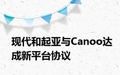 现代和起亚与Canoo达成新平台协议