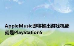 AppleMusic即将推出游戏机那就是PlayStation5