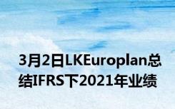 3月2日LKEuroplan总结IFRS下2021年业绩