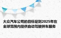 大众汽车公司的目标是到2025年在全球范围内提供自动驾驶拼车服务