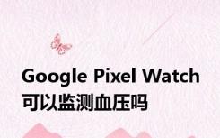 Google Pixel Watch 可以监测血压吗