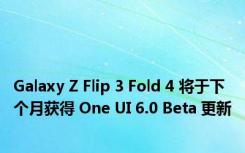 Galaxy Z Flip 3 Fold 4 将于下个月获得 One UI 6.0 Beta 更新