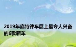 2019年底特律车展上最令人兴奋的6款新车