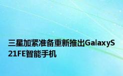 三星加紧准备重新推出GalaxyS21FE智能手机