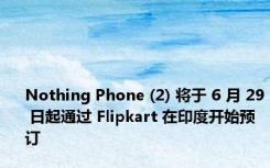 Nothing Phone (2) 将于 6 月 29 日起通过 Flipkart 在印度开始预订